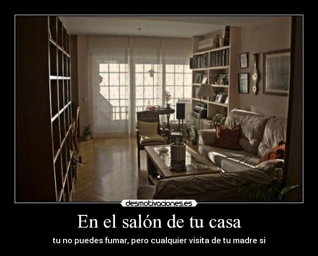 En el salón de tu casa - tu no puedes fumar, pero cualquier visita de tu madre si