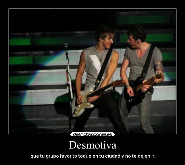 Desmotiva - que tu grupo favorito toque en tu ciudad y no te dejen ir.