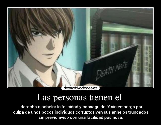 Las personas tienen el - derecho a anhelar la felicidad y conseguirla. Y sin embargo por
culpa de unos pocos individuos corruptos ven sus anhelos truncados
sin previo aviso con una facilidad pasmosa.