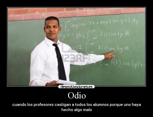 Odio - cuando los profesores castigan a todos los alumnos porque uno haya
hecho algo malo