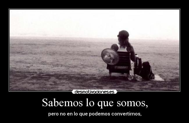 Sabemos lo que somos, - pero no en lo que podemos convertirnos,