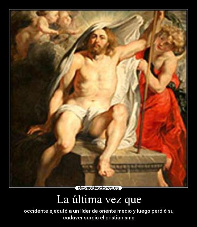 La última vez que - occidente ejecutó a un líder de oriente medio y luego perdió su
cadáver surgió el cristianismo