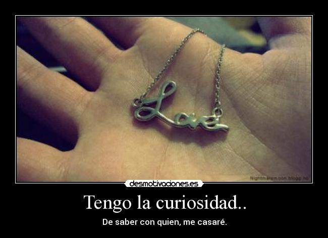 Tengo la curiosidad.. - De saber con quien, me casaré.