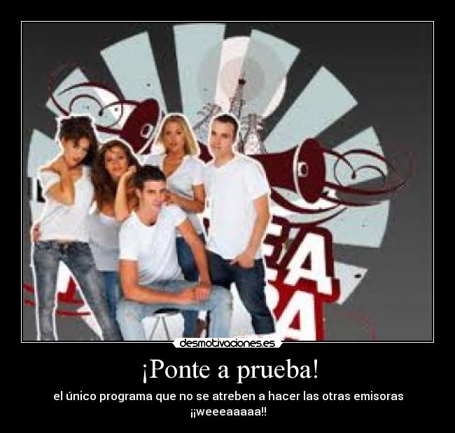 ¡Ponte a prueba! - el único programa que no se atreben a hacer las otras emisoras ¡¡weeeaaaaa!!