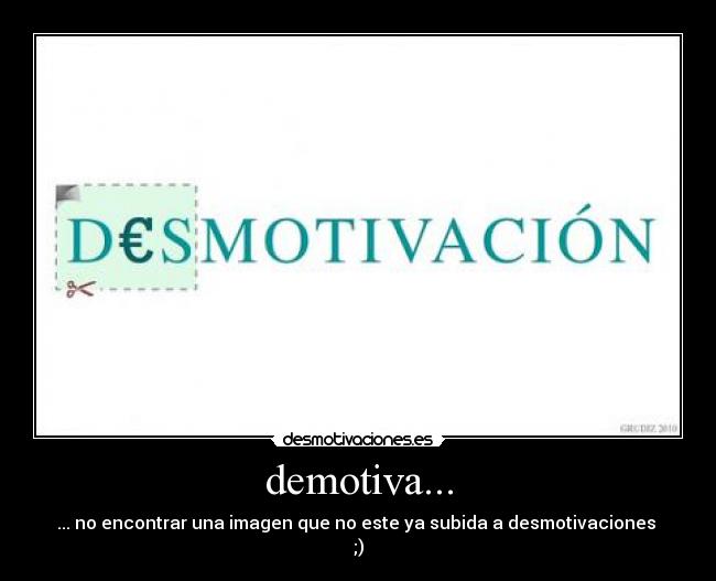 demotiva... - ... no encontrar una imagen que no este ya subida a desmotivaciones
;)