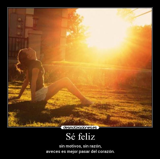 Sé feliz - sin motivos, sin razón,
aveces es mejor pasar del corazón.