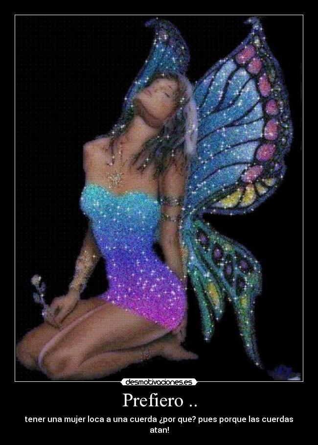 Prefiero .. - tener una mujer loca a una cuerda ¿por que? pues porque las cuerdas atan!