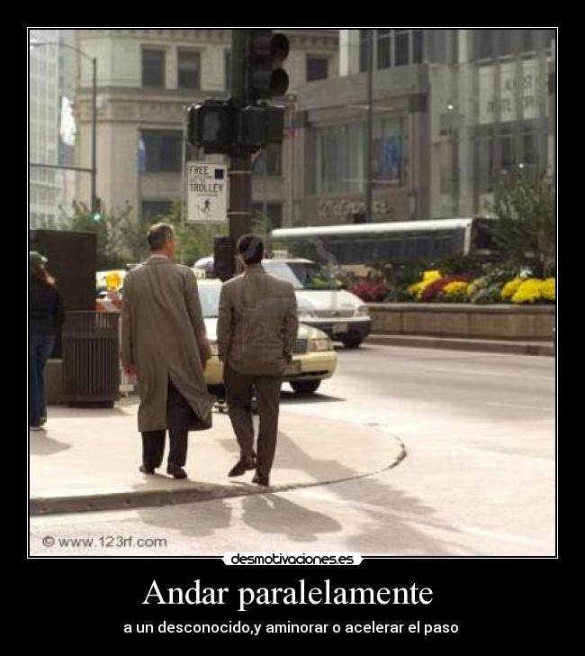 Andar paralelamente - a un desconocido,y aminorar o acelerar el paso