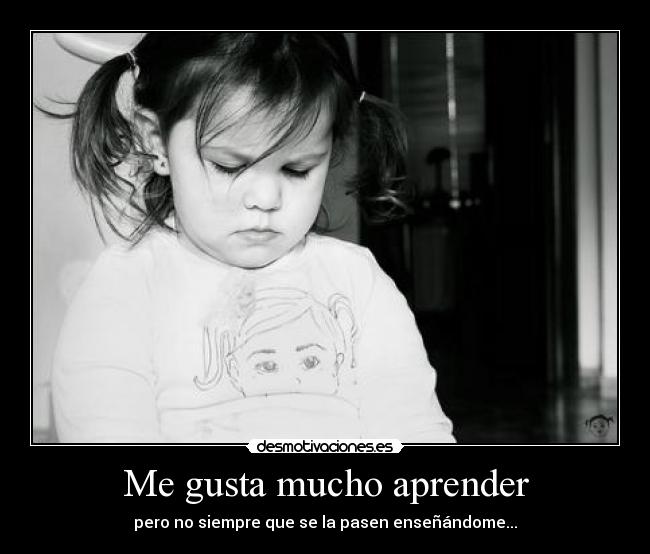Me gusta mucho aprender - pero no siempre que se la pasen enseñándome...