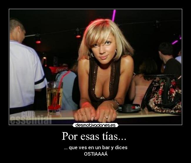 Por esas tías... - ... que ves en un bar y dices
OSTIAAAÁ