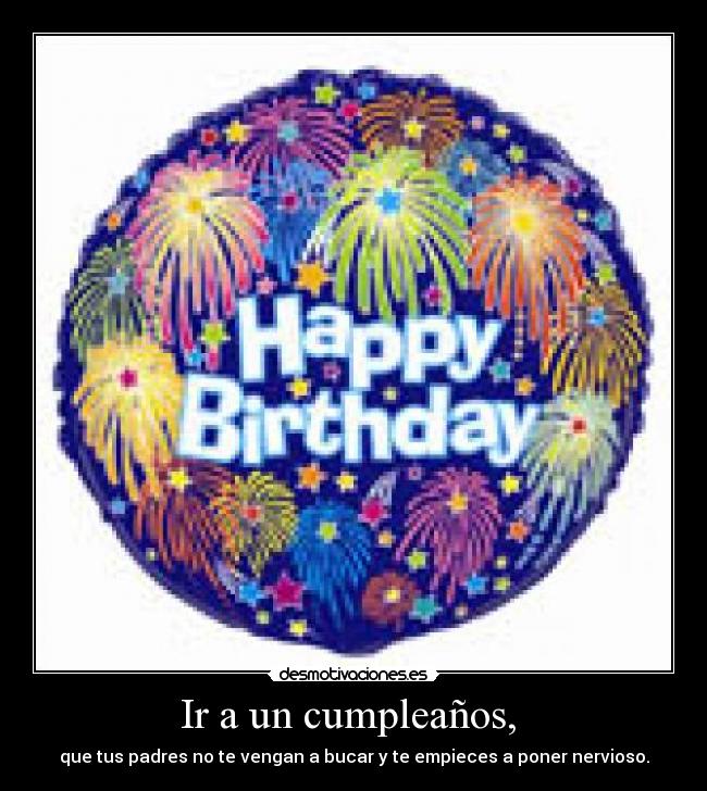 Ir a un cumpleaños, - que tus padres no te vengan a bucar y te empieces a poner nervioso.