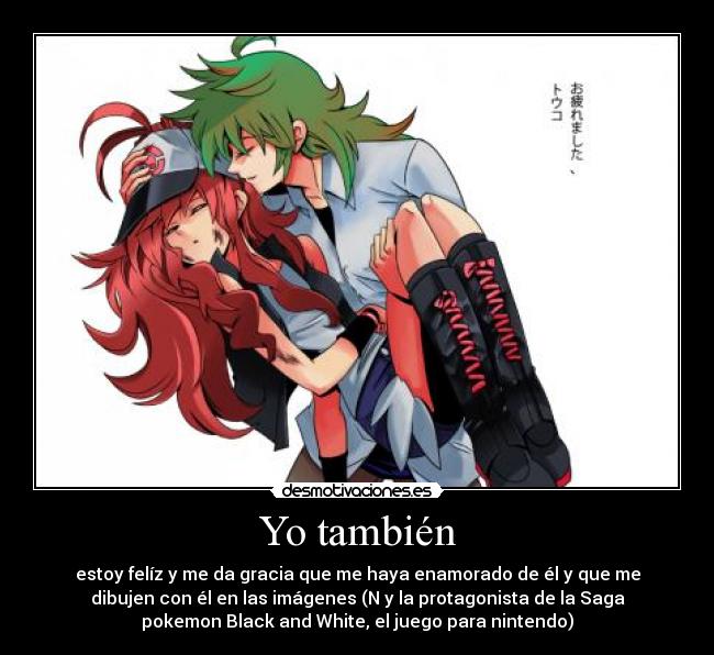 Yo también - estoy felíz y me da gracia que me haya enamorado de él y que me
dibujen con él en las imágenes (N y la protagonista de la Saga
pokemon Black and White, el juego para nintendo)