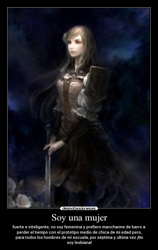 Soy una mujer - fuerte e inteligente, no soy femenina y prefiero mancharme de barro a
perder el tiempo con el prototipo medio de chica de mi edad pero,
para todos los hombres de mi escuela, por séptima y ultima vez ¡No
soy lesbiana!