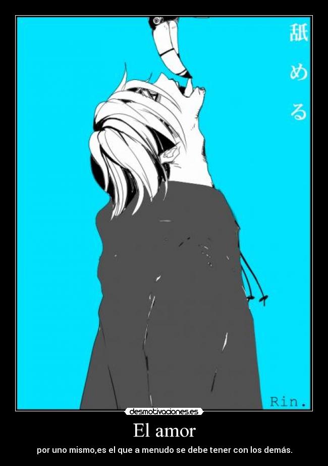 El amor - por uno mismo,es el que a menudo se debe tener con los demás.
