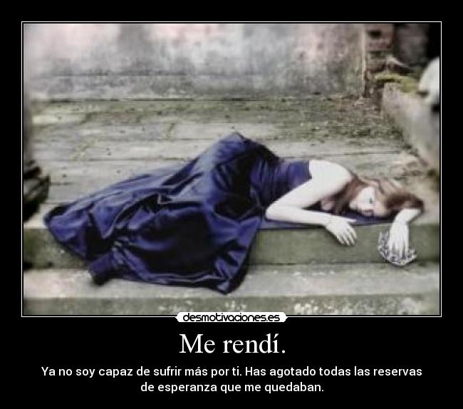 Me rendí. - Ya no soy capaz de sufrir más por ti. Has agotado todas las reservas
de esperanza que me quedaban.