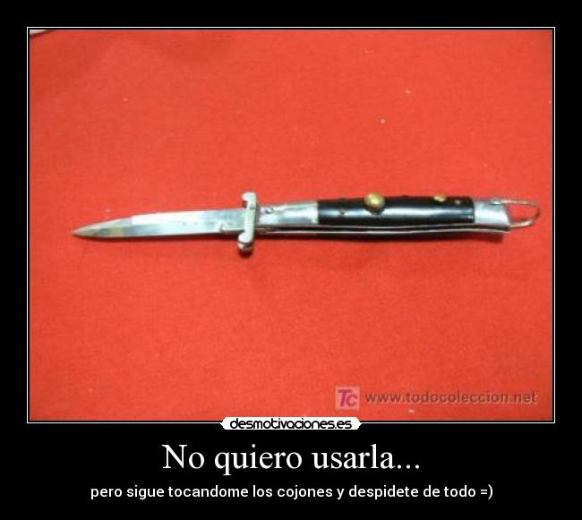 No quiero usarla... - pero sigue tocandome los cojones y despidete de todo =)