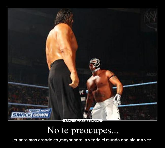 No te preocupes... - cuanto mas grande es ,mayor sera la y todo el mundo cae alguna vez.