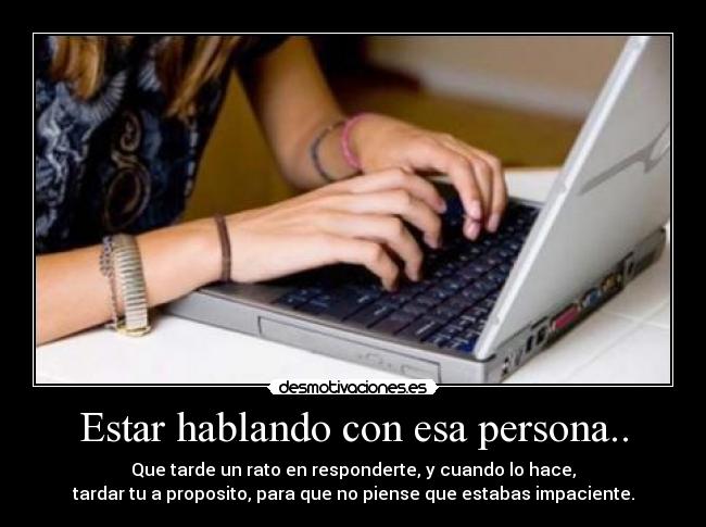 Estar hablando con esa persona.. - Que tarde un rato en responderte, y cuando lo hace,
tardar tu a proposito, para que no piense que estabas impaciente.