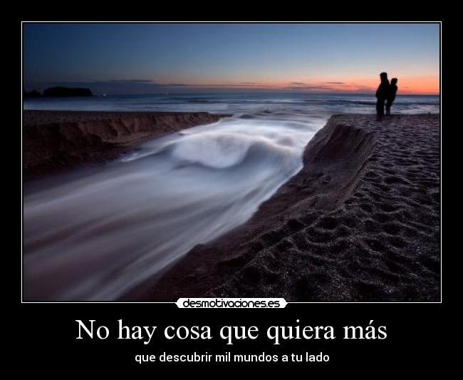 No hay cosa que quiera más - que descubrir mil mundos a tu lado