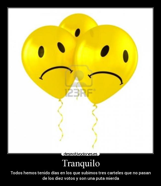 Tranquilo - Todos hemos tenido días en los que subimos tres carteles que no pasan
de los diez votos y son una puta mierda