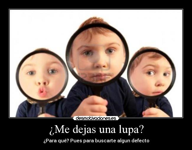 ¿Me dejas una lupa? - ¿Para qué? Pues para buscarte algun defecto
