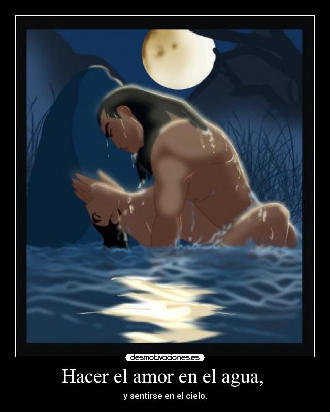 Hacer el amor en el agua, - y sentirse en el cielo.