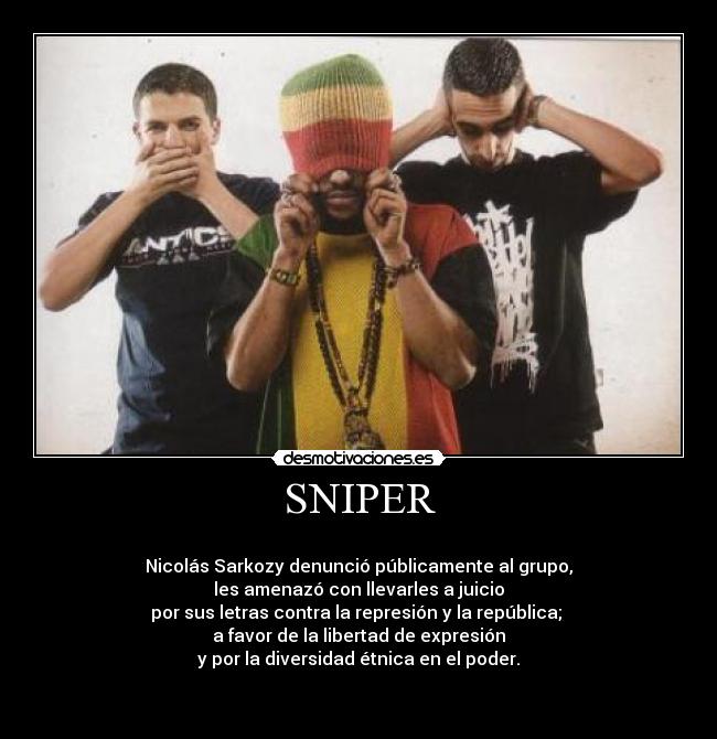 SNIPER - 
Nicolás Sarkozy denunció públicamente al grupo,
les amenazó con llevarles a juicio
por sus letras contra la represión y la república; 
a favor de la libertad de expresión
y por la diversidad étnica en el poder.

 