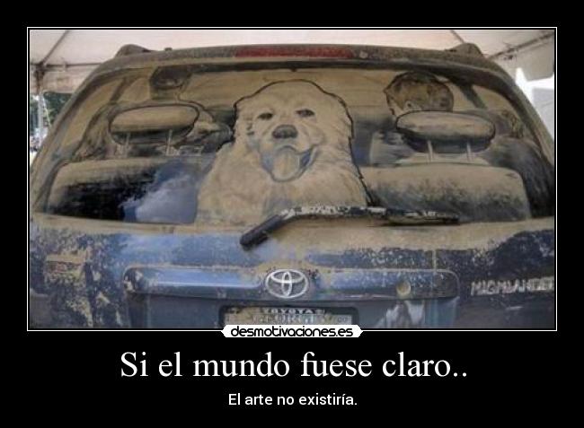Si el mundo fuese claro.. - El arte no existiría.