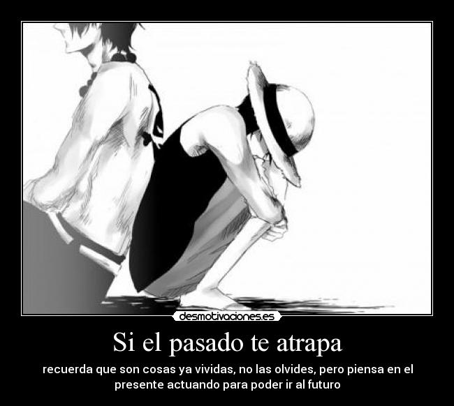 Si el pasado te atrapa - recuerda que son cosas ya vividas, no las olvides, pero piensa en el
presente actuando para poder ir al futuro