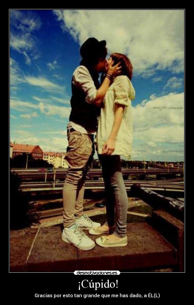 ¡Cúpido! - Gracias por esto tan grande que me has dado, a ÉL(L)