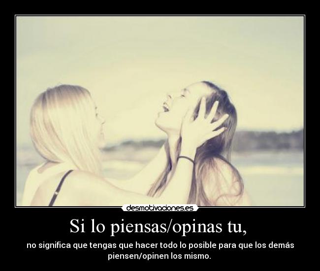 Si lo piensas/opinas tu, - no significa que tengas que hacer todo lo posible para que los demás
piensen/opinen los mismo.