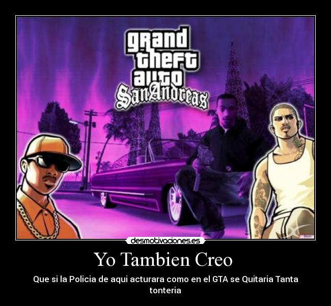 Yo Tambien Creo  - Que si la Policia de aqui acturara como en el GTA se Quitaria Tanta tonteria