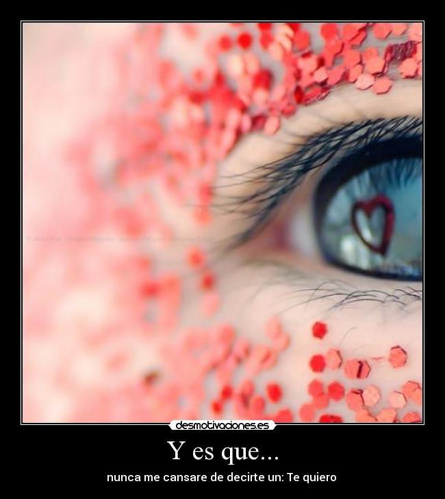 Y es que... - nunca me cansare de decirte un: Te quiero