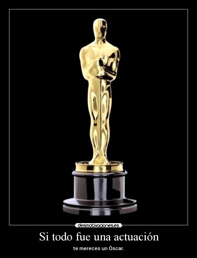 Si todo fue una actuación - te mereces un Óscar.