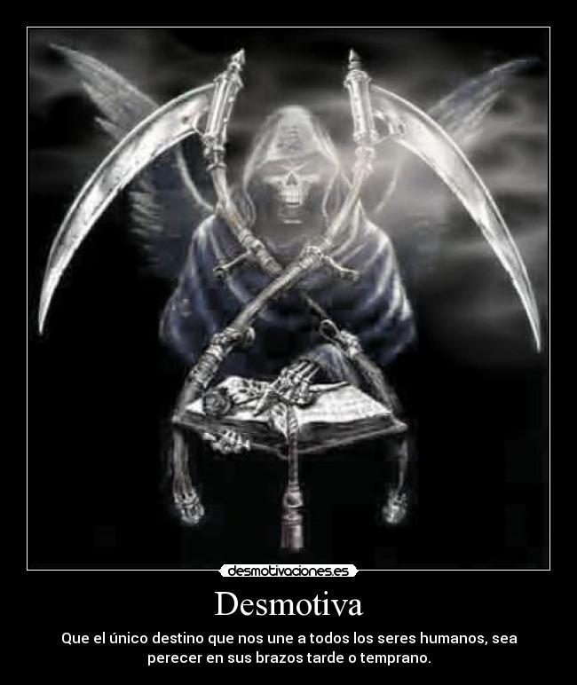 Desmotiva - Que el único destino que nos une a todos los seres humanos, sea
perecer en sus brazos tarde o temprano.