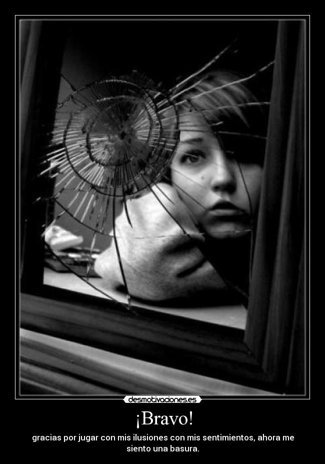¡Bravo! - gracias por jugar con mis ilusiones con mis sentimientos, ahora me
siento una basura.