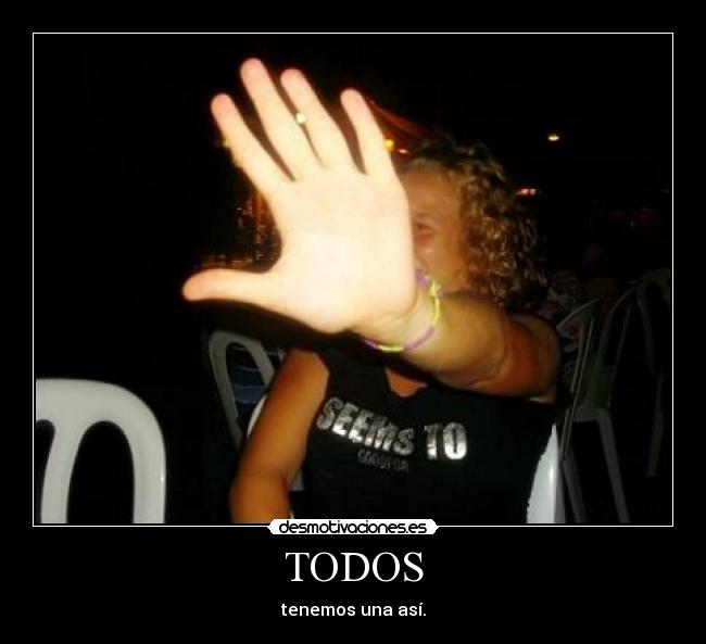 TODOS - tenemos una así.