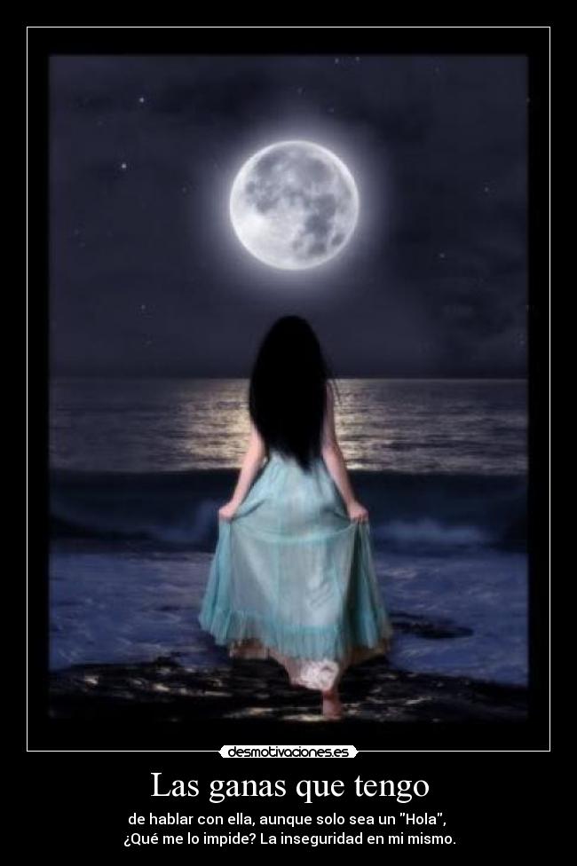Las ganas que tengo - de hablar con ella, aunque solo sea un Hola,
¿Qué me lo impide? La inseguridad en mi mismo.