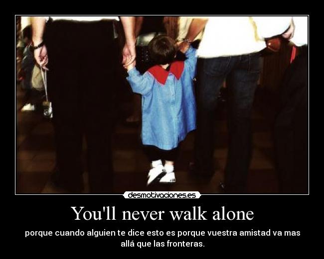 Youll never walk alone - porque cuando alguien te dice esto es porque vuestra amistad va mas
allá que las fronteras.