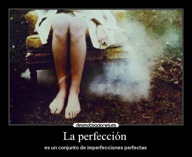 La perfección - es un conjunto de imperfecciones perfectas