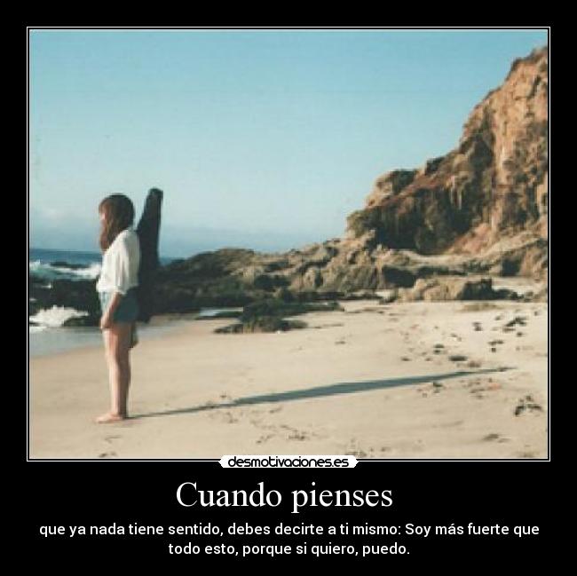 Cuando pienses  - que ya nada tiene sentido, debes decirte a ti mismo: Soy más fuerte que
todo esto, porque si quiero, puedo.