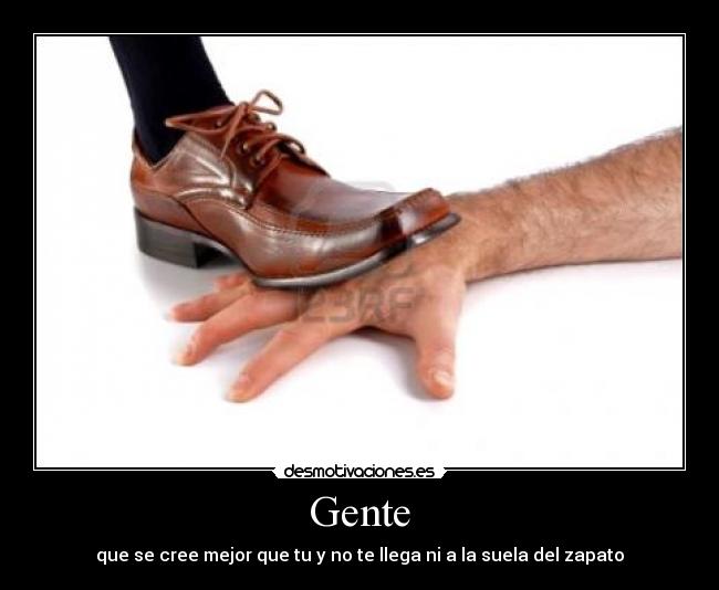 Gente - que se cree mejor que tu y no te llega ni a la suela del zapato