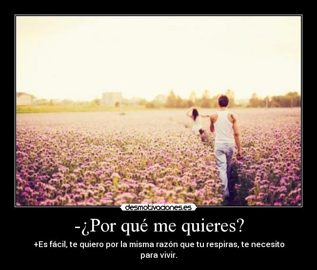 -¿Por qué me quieres? - +Es fácil, te quiero por la misma razón que tu respiras, te necesito para vivir.