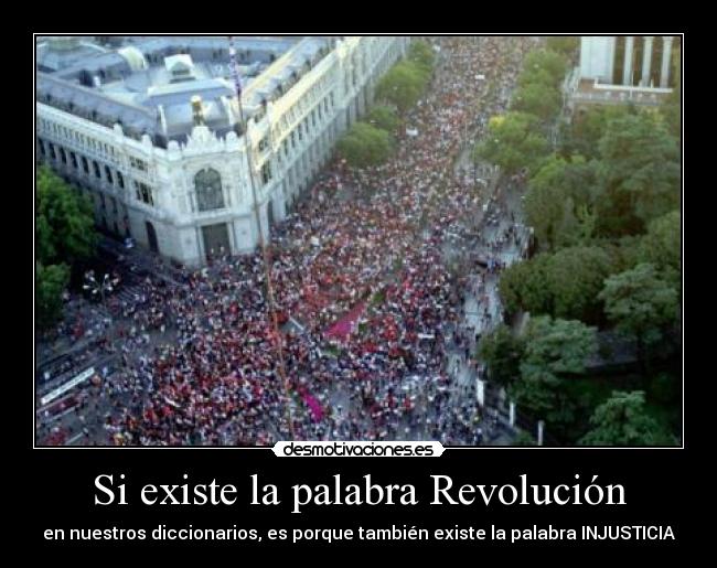 Si existe la palabra Revolución - en nuestros diccionarios, es porque también existe la palabra INJUSTICIA
