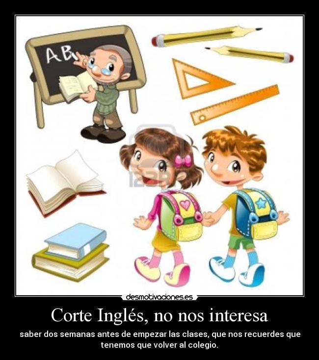 Corte Inglés, no nos interesa - saber dos semanas antes de empezar las clases, que nos recuerdes que
tenemos que volver al colegio.