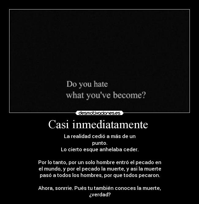 Casi inmediatamente  - La realidad cedió a más de un
punto.
Lo cierto esque anhelaba ceder.

Por lo tanto, por un solo hombre entró el pecado en
el mundo, y por el pecado la muerte, y asi la muerte
pasó a todos los hombres, por que todos pecaron.

Ahora, sonrrie. Pués tu también conoces la muerte,
¿verdad?