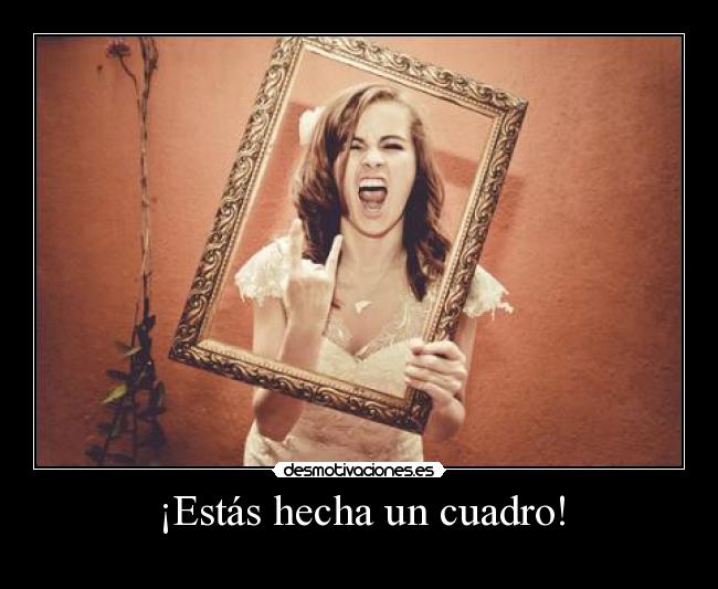 ¡Estás hecha un cuadro! -