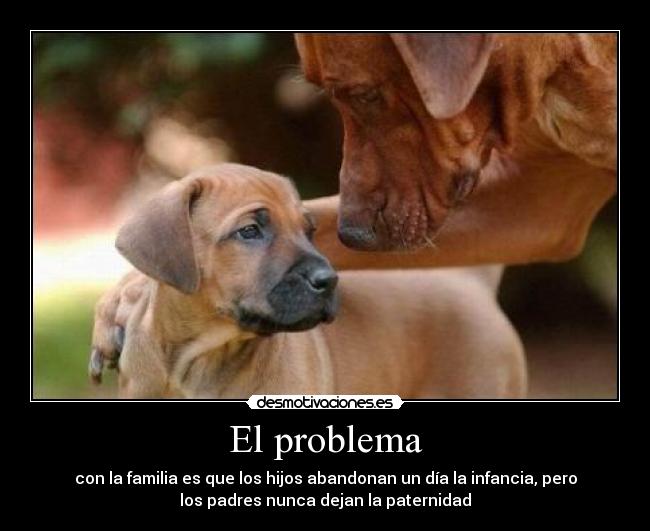 El problema - con la familia es que los hijos abandonan un día la infancia, pero
los padres nunca dejan la paternidad