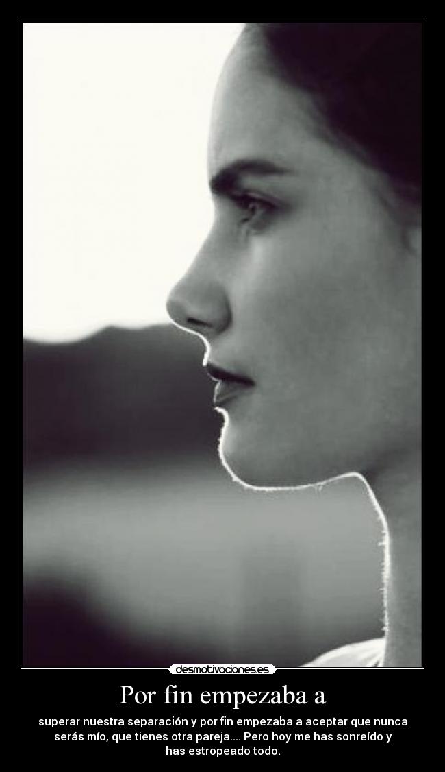 Por fin empezaba a - superar nuestra separación y por fin empezaba a aceptar que nunca
serás mío, que tienes otra pareja.... Pero hoy me has sonreído y
has estropeado todo.