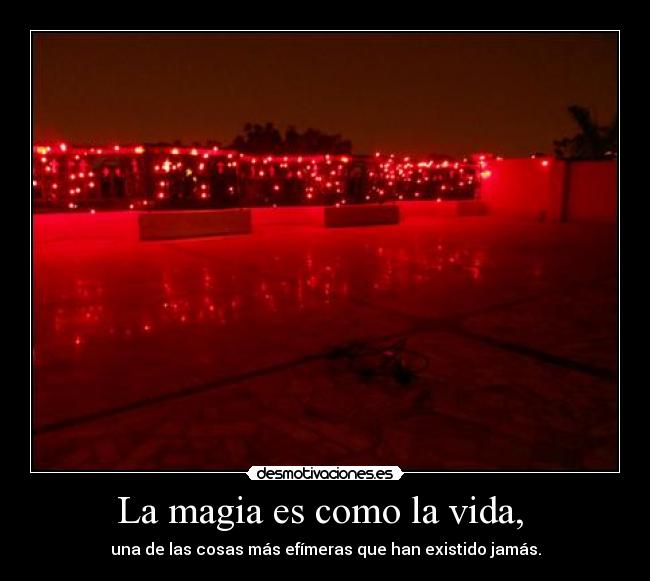 La magia es como la vida, - una de las cosas más efímeras que han existido jamás.